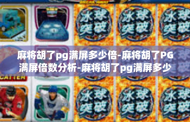 麻将胡了pg满屏多少倍-麻将胡了PG满屏倍数分析-麻将胡了pg满屏多少倍