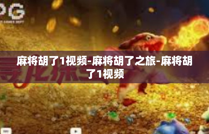 麻将胡了1视频-麻将胡了之旅-麻将胡了1视频