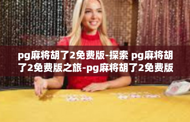 pg麻将胡了2免费版-探索 pg麻将胡了2免费版之旅-pg麻将胡了2免费版