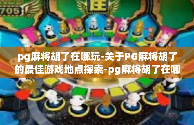 pg麻将胡了在哪玩-关于PG麻将胡了的最佳游戏地点探索-pg麻将胡了在哪玩