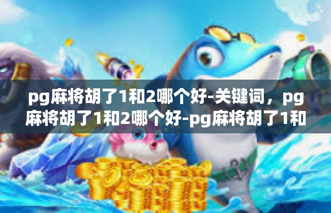 pg麻将胡了1和2哪个好-关键词，pg麻将胡了1和2哪个好-pg麻将胡了1和2哪个好