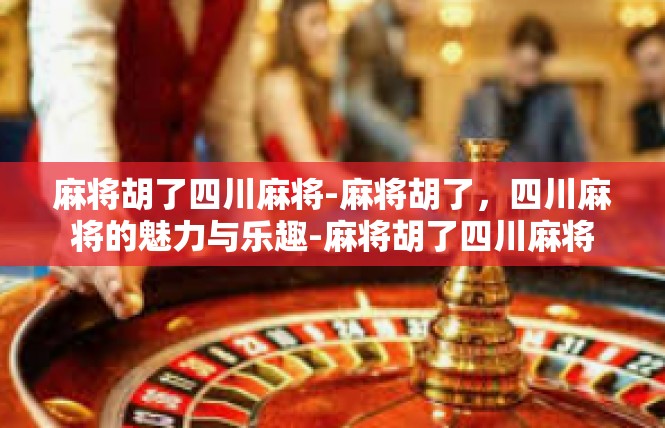 麻将胡了四川麻将-麻将胡了，四川麻将的魅力与乐趣-麻将胡了四川麻将