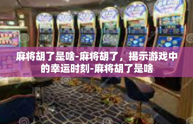 麻将胡了是啥-麻将胡了，揭示游戏中的幸运时刻-麻将胡了是啥