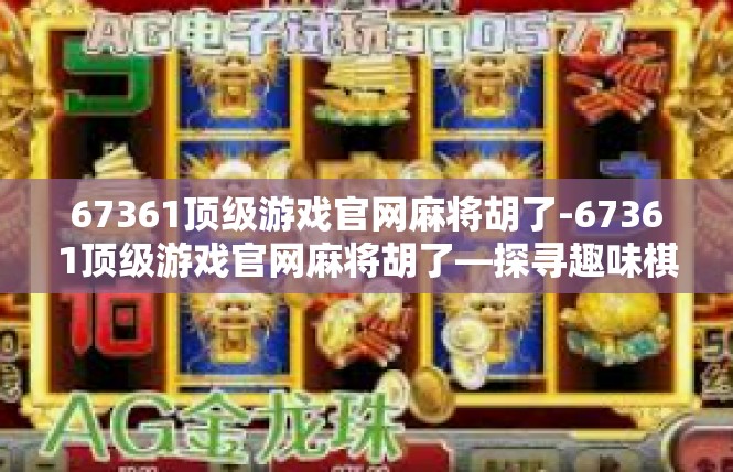 67361顶级游戏官网麻将胡了-67361顶级游戏官网麻将胡了—探寻趣味棋牌新世界-67361顶级游戏官网麻将胡了