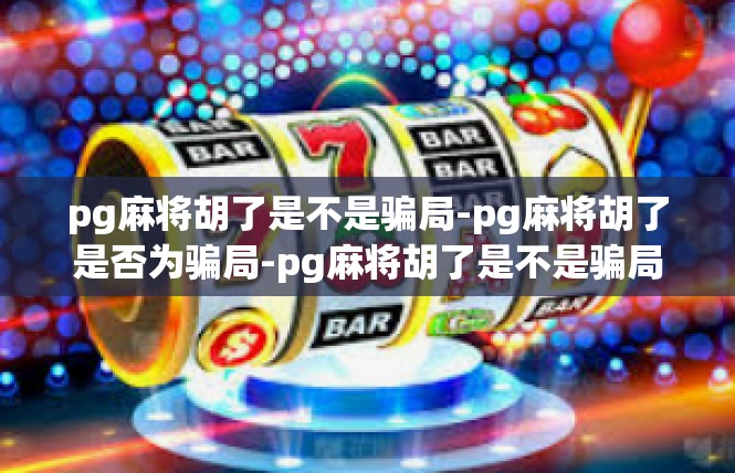 pg麻将胡了是不是骗局-pg麻将胡了是否为骗局-pg麻将胡了是不是骗局