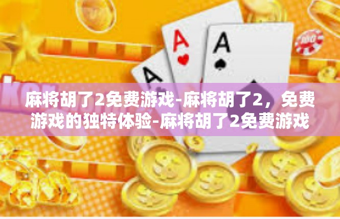 麻将胡了2免费游戏-麻将胡了2，免费游戏的独特体验-麻将胡了2免费游戏