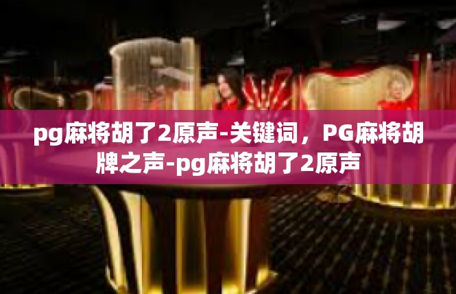 pg麻将胡了2原声-关键词，PG麻将胡牌之声-pg麻将胡了2原声