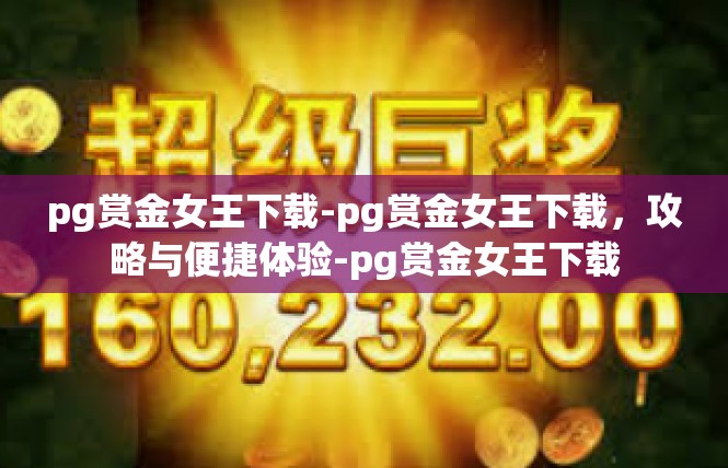 pg赏金女王下载-pg赏金女王下载，攻略与便捷体验-pg赏金女王下载