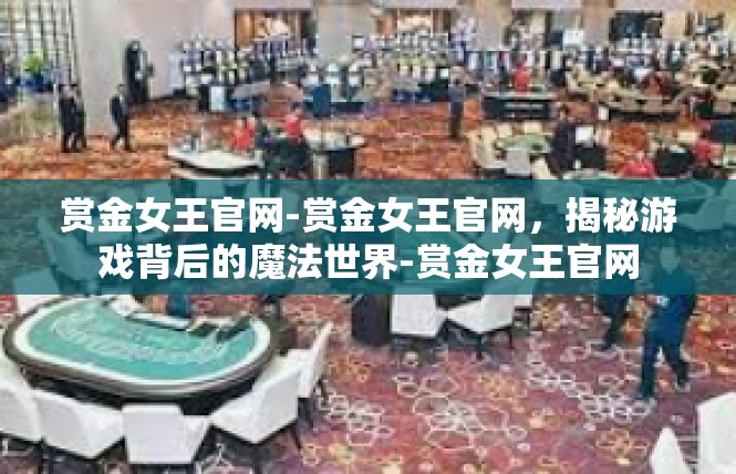 赏金女王官网-赏金女王官网，揭秘游戏背后的魔法世界-赏金女王官网