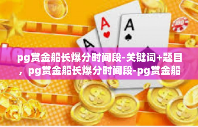 pg赏金船长爆分时间段-关键词+题目，pg赏金船长爆分时间段-pg赏金船长爆分时间段