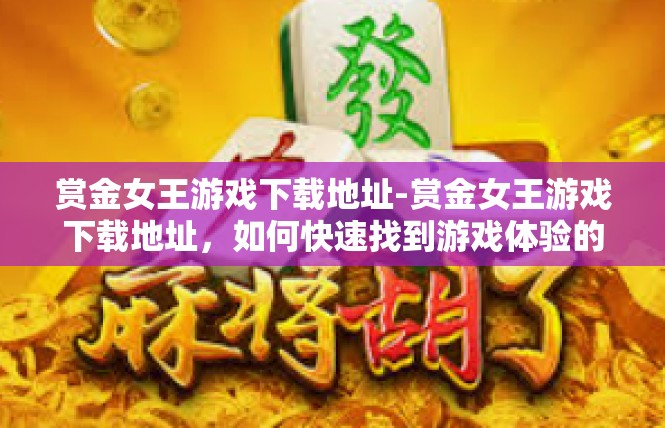 赏金女王游戏下载地址-赏金女王游戏下载地址，如何快速找到游戏体验的入口-赏金女王游戏下载地址