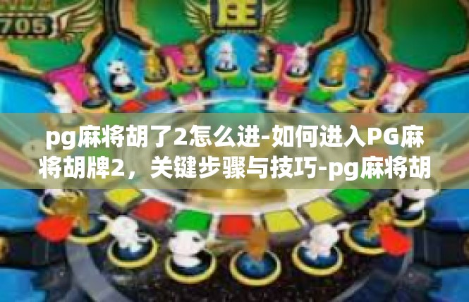 pg麻将胡了2怎么进-如何进入PG麻将胡牌2，关键步骤与技巧-pg麻将胡了2怎么进