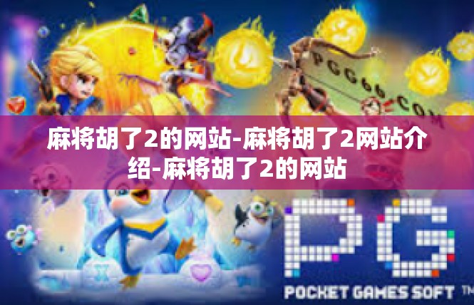 麻将胡了2的网站-麻将胡了2网站介绍-麻将胡了2的网站