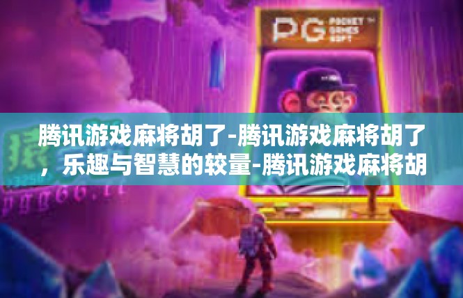 腾讯游戏麻将胡了-腾讯游戏麻将胡了，乐趣与智慧的较量-腾讯游戏麻将胡了