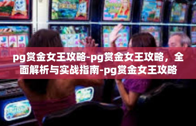 pg赏金女王攻略-pg赏金女王攻略，全面解析与实战指南-pg赏金女王攻略