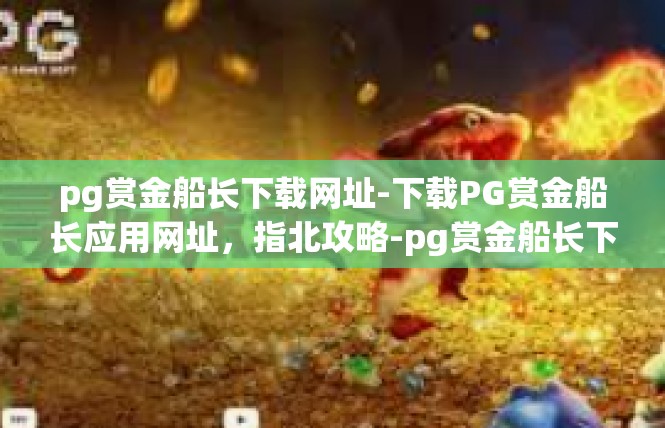 pg赏金船长下载网址-下载PG赏金船长应用网址，指北攻略-pg赏金船长下载网址