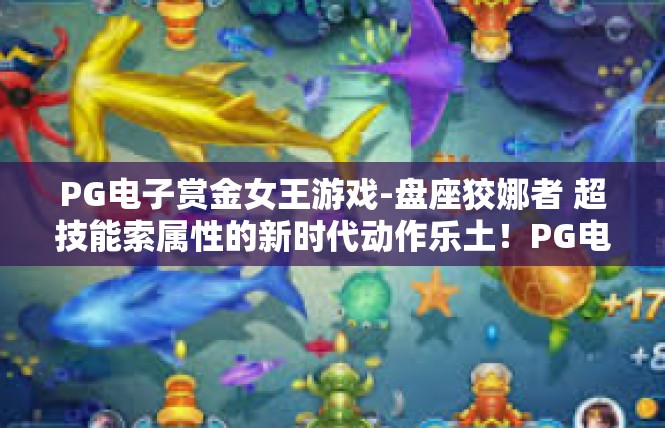 PG电子赏金女王游戏-盘座狡娜者 超技能索属性的新时代动作乐土！PG电子赏金女-PG电子赏金女王游戏