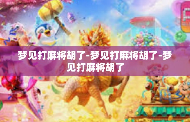 梦见打麻将胡了-梦见打麻将胡了-梦见打麻将胡了
