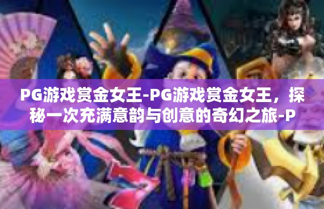 PG游戏赏金女王-PG游戏赏金女王，探秘一次充满意韵与创意的奇幻之旅-PG游戏赏金女王
