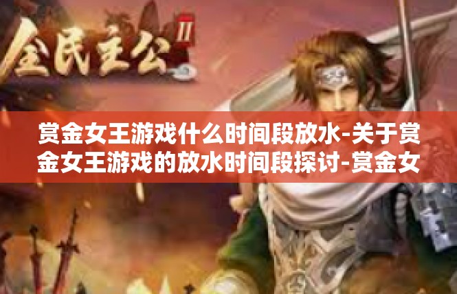 赏金女王游戏什么时间段放水-关于赏金女王游戏的放水时间段探讨-赏金女王游戏什么时间段放水