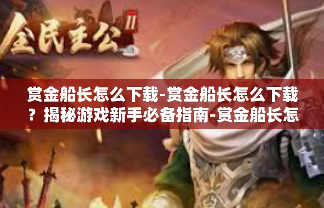 赏金船长怎么下载-赏金船长怎么下载？揭秘游戏新手必备指南-赏金船长怎么下载