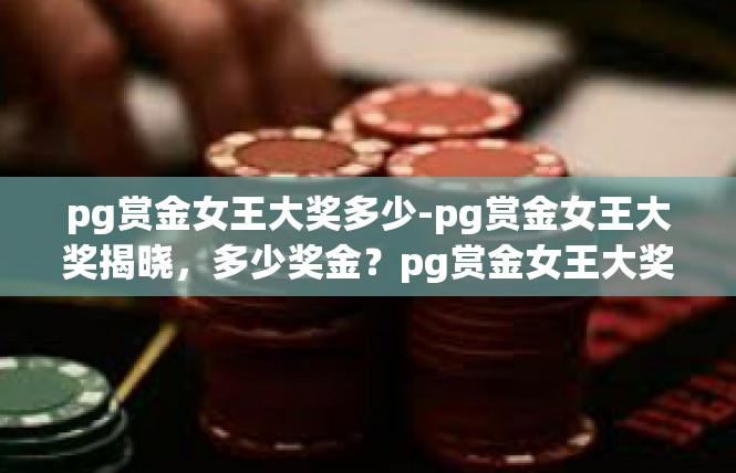 pg赏金女王大奖多少-pg赏金女王大奖揭晓，多少奖金？pg赏金女王大奖多少