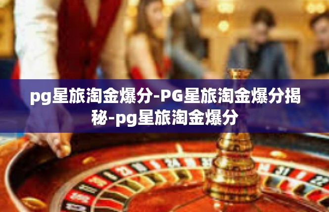 pg星旅淘金爆分-PG星旅淘金爆分揭秘-pg星旅淘金爆分