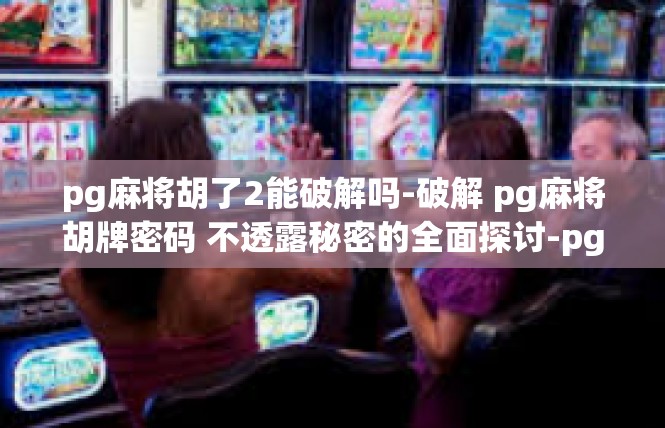 pg麻将胡了2能破解吗-破解 pg麻将胡牌密码 不透露秘密的全面探讨-pg麻将胡了2能破解吗