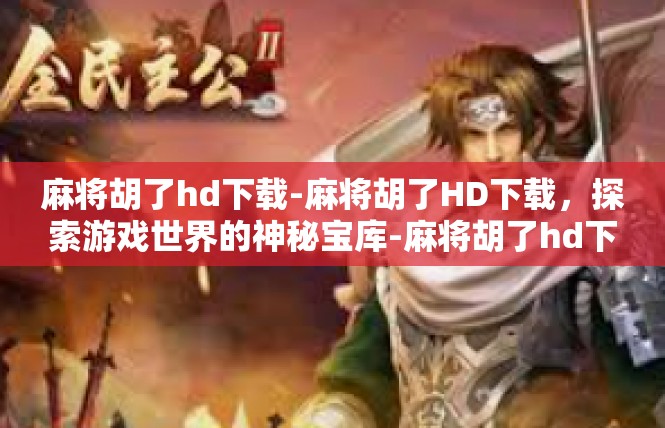 麻将胡了hd下载-麻将胡了HD下载，探索游戏世界的神秘宝库-麻将胡了hd下载