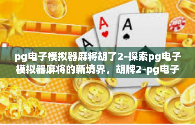 pg电子模拟器麻将胡了2-探索pg电子模拟器麻将的新境界，胡牌2-pg电子模拟器麻将胡了2