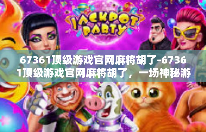 67361顶级游戏官网麻将胡了-67361顶级游戏官网麻将胡了，一场神秘游戏盛宴-67361顶级游戏官网麻将胡了