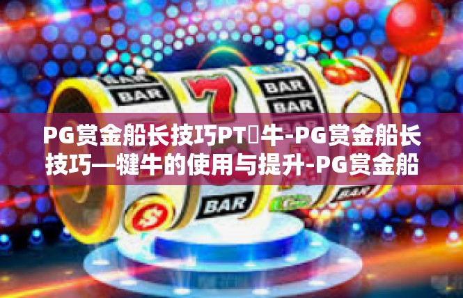 PG赏金船长技巧PT犎牛-PG赏金船长技巧—犍牛的使用与提升-PG赏金船长技巧PT犎牛