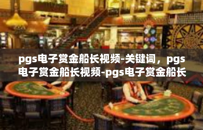 pgs电子赏金船长视频-关键词，pgs电子赏金船长视频-pgs电子赏金船长视频