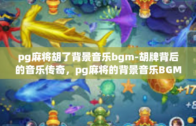 pg麻将胡了背景音乐bgm-胡牌背后的音乐传奇，pg麻将的背景音乐BGM-pg麻将胡了背景音乐bgm