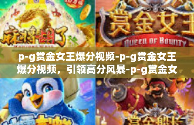 p-g赏金女王爆分视频-p-g赏金女王爆分视频，引领高分风暴-p-g赏金女王爆分视频