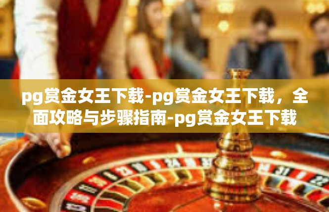 pg赏金女王下载-pg赏金女王下载，全面攻略与步骤指南-pg赏金女王下载