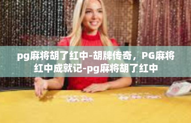 pg麻将胡了红中-胡牌传奇，PG麻将红中成就记-pg麻将胡了红中
