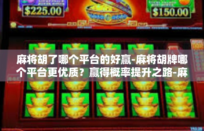 麻将胡了哪个平台的好赢-麻将胡牌哪个平台更优质？赢得概率提升之路-麻将胡了哪个平台的好赢