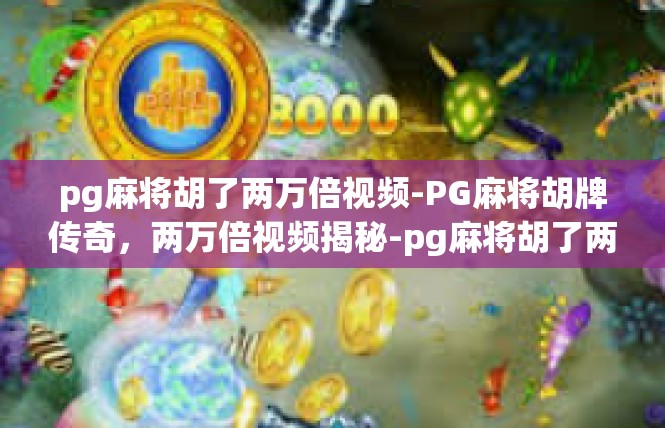 pg麻将胡了两万倍视频-PG麻将胡牌传奇，两万倍视频揭秘-pg麻将胡了两万倍视频