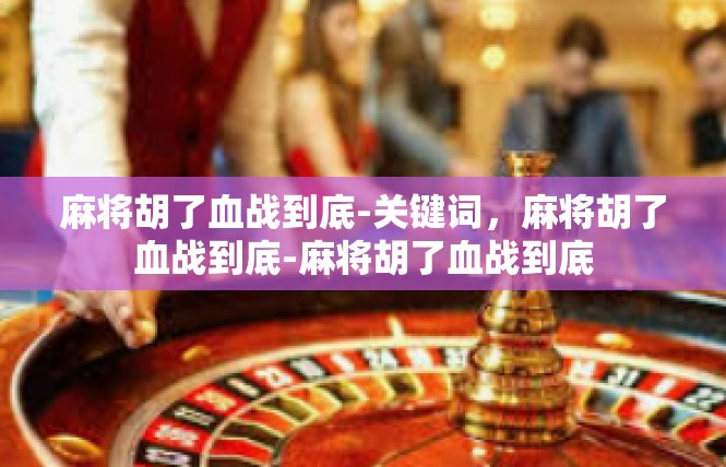 麻将胡了血战到底-关键词，麻将胡了血战到底-麻将胡了血战到底