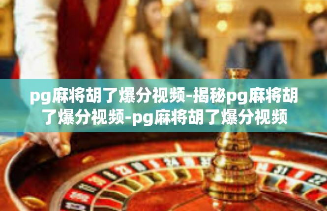 pg麻将胡了爆分视频-揭秘pg麻将胡了爆分视频-pg麻将胡了爆分视频