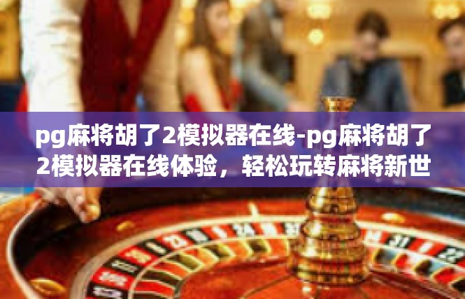 pg麻将胡了2模拟器在线-pg麻将胡了2模拟器在线体验，轻松玩转麻将新世界-pg麻将胡了2模拟器在线