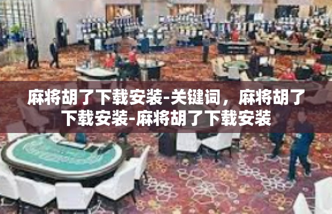 麻将胡了下载安装-关键词，麻将胡了下载安装-麻将胡了下载安装