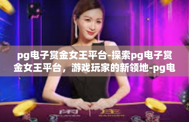 pg电子赏金女王平台-探索pg电子赏金女王平台，游戏玩家的新领地-pg电子赏金女王平台