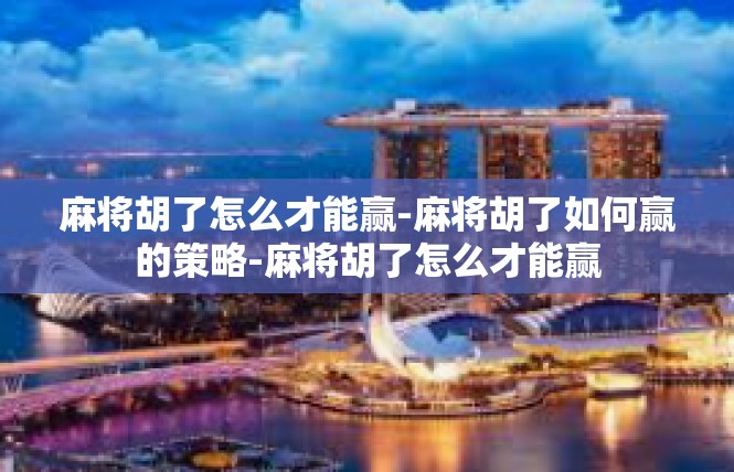 麻将胡了怎么才能赢-麻将胡了如何赢的策略-麻将胡了怎么才能赢