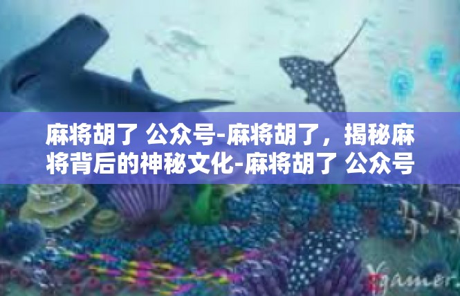 麻将胡了 公众号-麻将胡了，揭秘麻将背后的神秘文化-麻将胡了 公众号