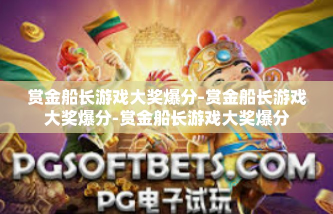 赏金船长游戏大奖爆分-赏金船长游戏大奖爆分-赏金船长游戏大奖爆分