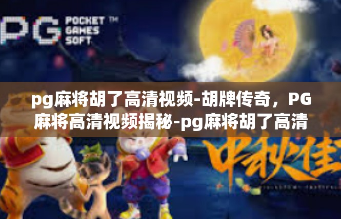 pg麻将胡了高清视频-胡牌传奇，PG麻将高清视频揭秘-pg麻将胡了高清视频