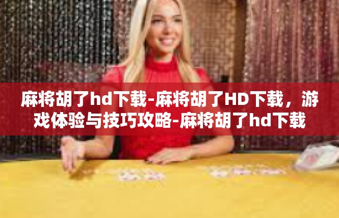 麻将胡了hd下载-麻将胡了HD下载，游戏体验与技巧攻略-麻将胡了hd下载