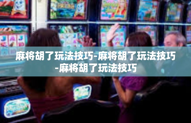 麻将胡了玩法技巧-麻将胡了玩法技巧-麻将胡了玩法技巧